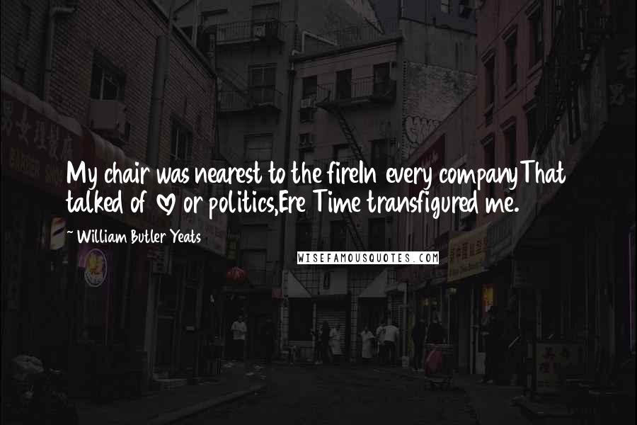 William Butler Yeats Quotes: My chair was nearest to the fireIn every companyThat talked of love or politics,Ere Time transfigured me.