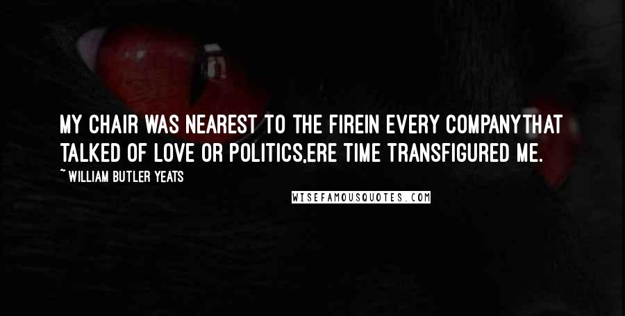 William Butler Yeats Quotes: My chair was nearest to the fireIn every companyThat talked of love or politics,Ere Time transfigured me.