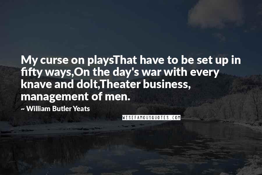 William Butler Yeats Quotes: My curse on playsThat have to be set up in fifty ways,On the day's war with every knave and dolt,Theater business, management of men.