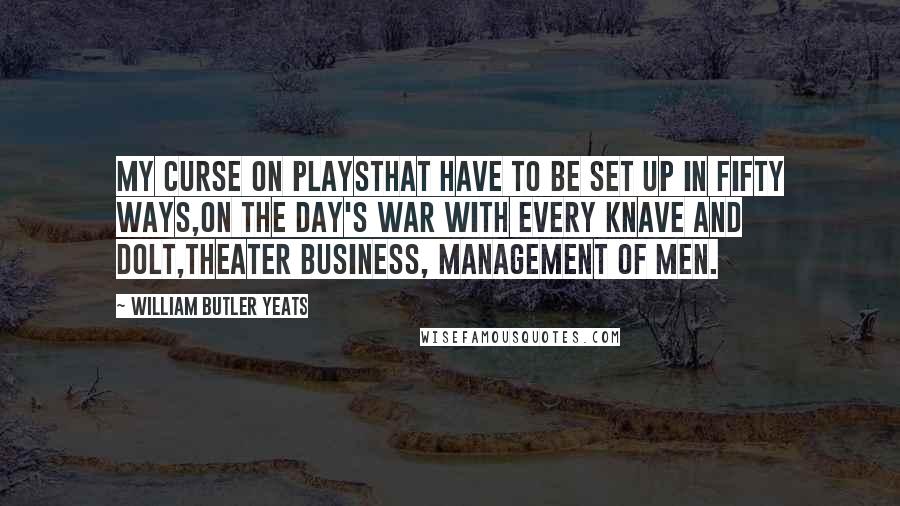 William Butler Yeats Quotes: My curse on playsThat have to be set up in fifty ways,On the day's war with every knave and dolt,Theater business, management of men.