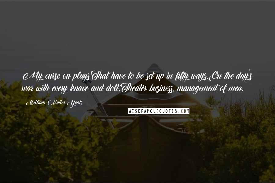 William Butler Yeats Quotes: My curse on playsThat have to be set up in fifty ways,On the day's war with every knave and dolt,Theater business, management of men.