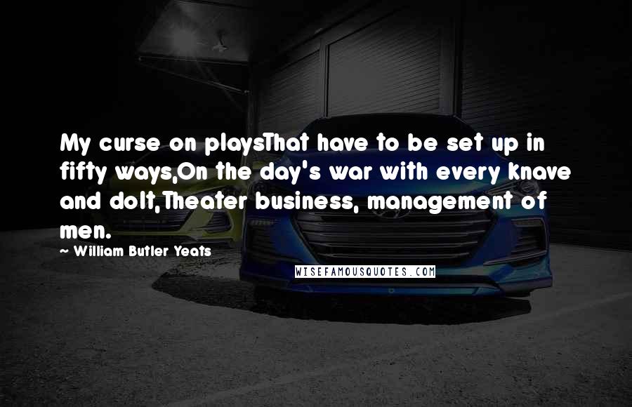 William Butler Yeats Quotes: My curse on playsThat have to be set up in fifty ways,On the day's war with every knave and dolt,Theater business, management of men.