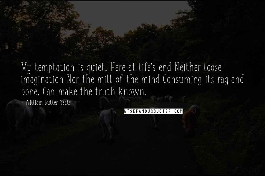 William Butler Yeats Quotes: My temptation is quiet. Here at life's end Neither loose imagination Nor the mill of the mind Consuming its rag and bone, Can make the truth known.