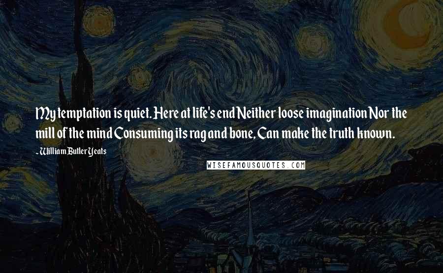 William Butler Yeats Quotes: My temptation is quiet. Here at life's end Neither loose imagination Nor the mill of the mind Consuming its rag and bone, Can make the truth known.