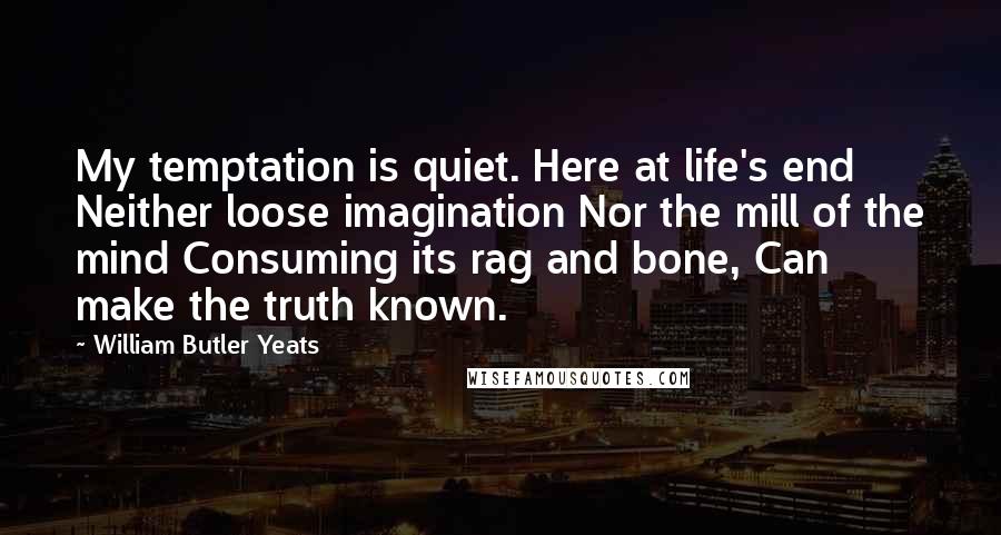 William Butler Yeats Quotes: My temptation is quiet. Here at life's end Neither loose imagination Nor the mill of the mind Consuming its rag and bone, Can make the truth known.