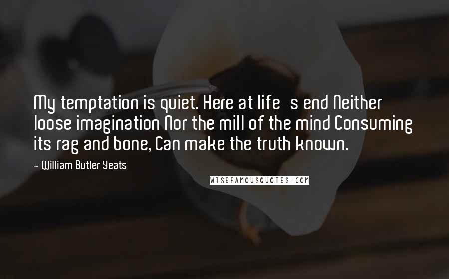 William Butler Yeats Quotes: My temptation is quiet. Here at life's end Neither loose imagination Nor the mill of the mind Consuming its rag and bone, Can make the truth known.
