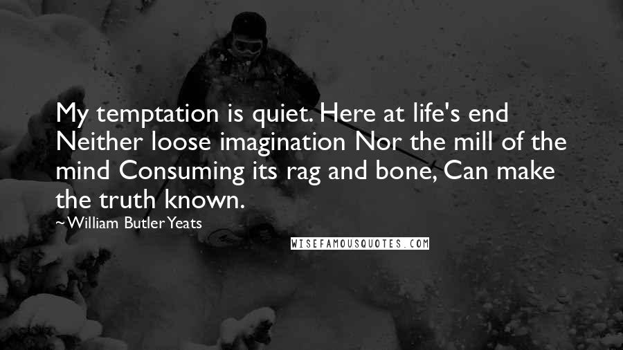 William Butler Yeats Quotes: My temptation is quiet. Here at life's end Neither loose imagination Nor the mill of the mind Consuming its rag and bone, Can make the truth known.