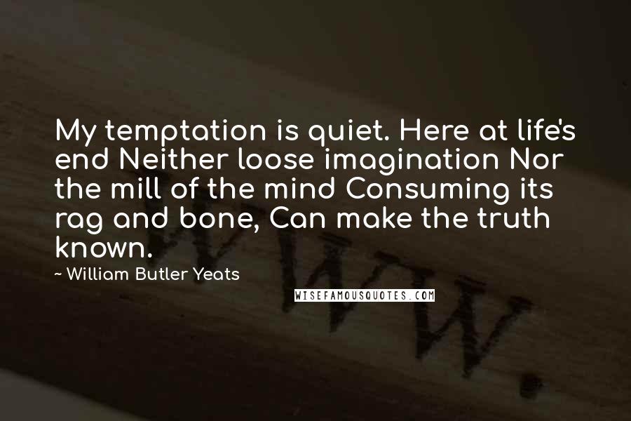 William Butler Yeats Quotes: My temptation is quiet. Here at life's end Neither loose imagination Nor the mill of the mind Consuming its rag and bone, Can make the truth known.