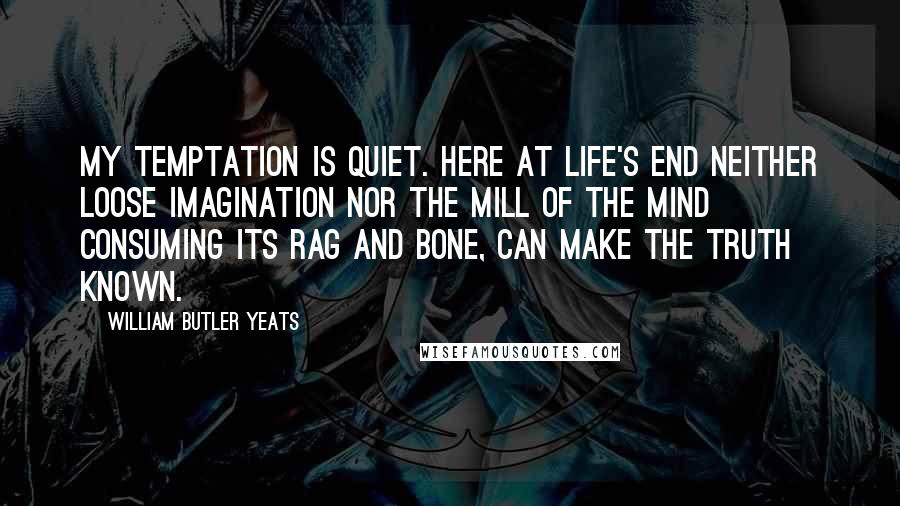 William Butler Yeats Quotes: My temptation is quiet. Here at life's end Neither loose imagination Nor the mill of the mind Consuming its rag and bone, Can make the truth known.