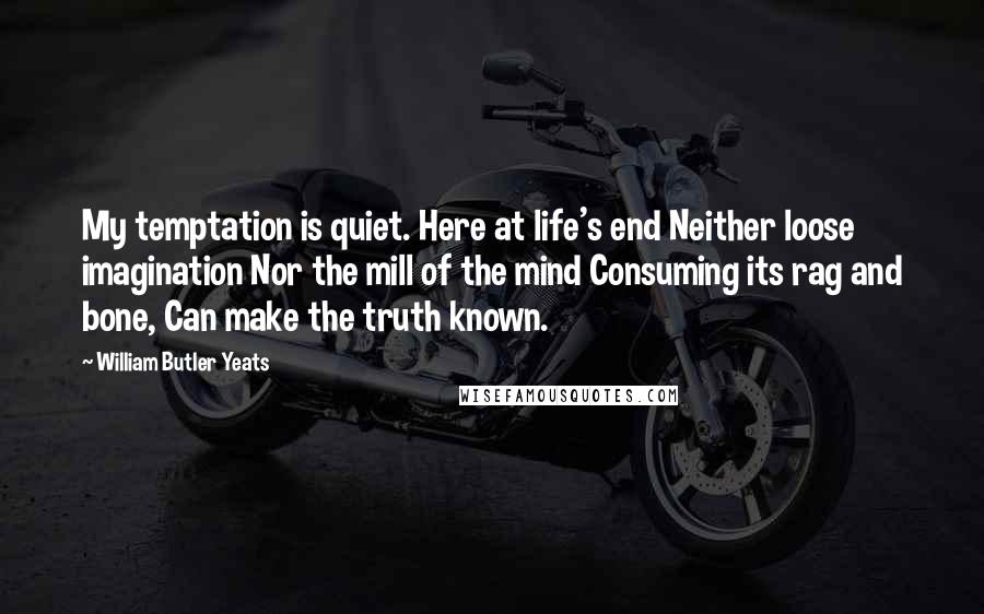 William Butler Yeats Quotes: My temptation is quiet. Here at life's end Neither loose imagination Nor the mill of the mind Consuming its rag and bone, Can make the truth known.