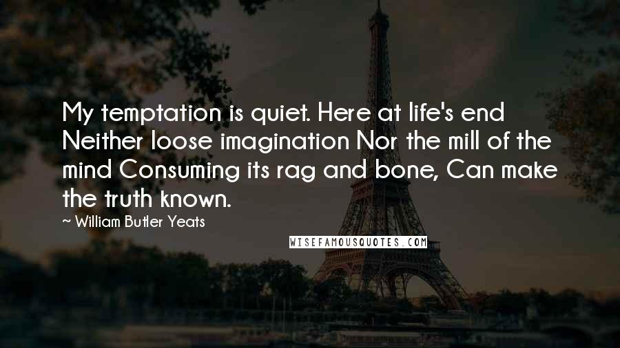 William Butler Yeats Quotes: My temptation is quiet. Here at life's end Neither loose imagination Nor the mill of the mind Consuming its rag and bone, Can make the truth known.