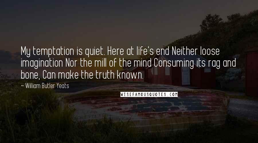 William Butler Yeats Quotes: My temptation is quiet. Here at life's end Neither loose imagination Nor the mill of the mind Consuming its rag and bone, Can make the truth known.