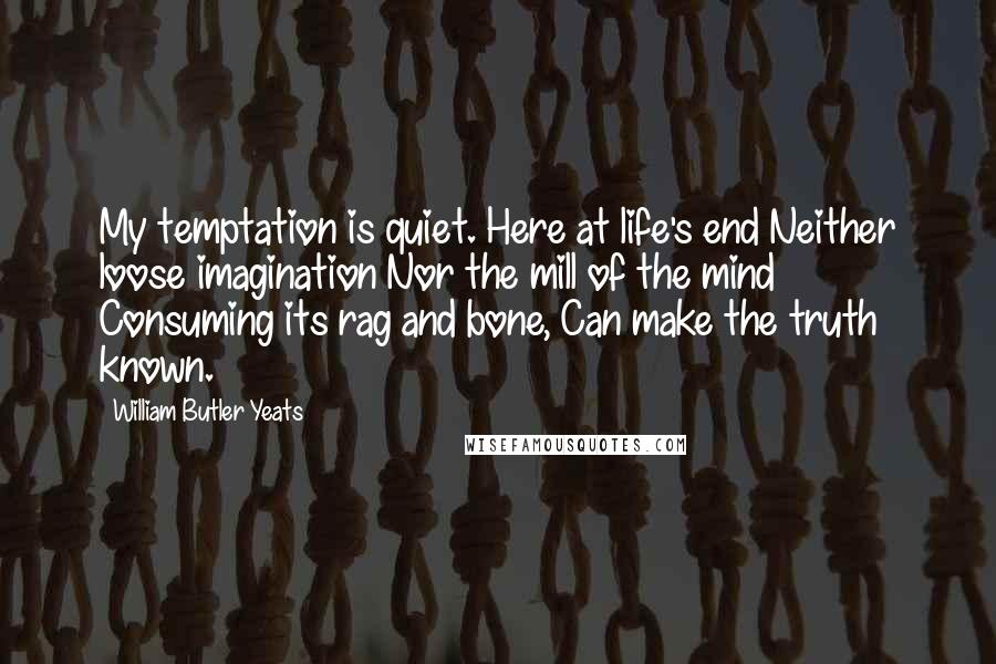 William Butler Yeats Quotes: My temptation is quiet. Here at life's end Neither loose imagination Nor the mill of the mind Consuming its rag and bone, Can make the truth known.