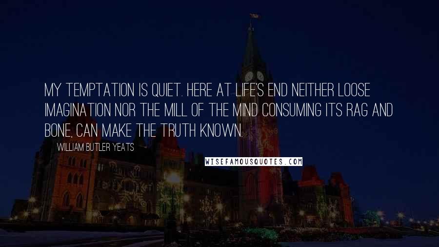 William Butler Yeats Quotes: My temptation is quiet. Here at life's end Neither loose imagination Nor the mill of the mind Consuming its rag and bone, Can make the truth known.