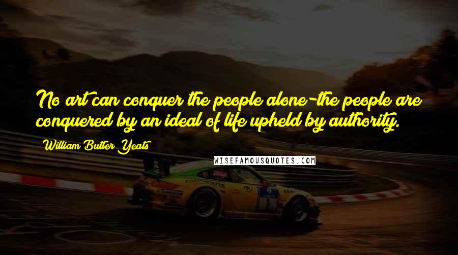 William Butler Yeats Quotes: No art can conquer the people alone-the people are conquered by an ideal of life upheld by authority.