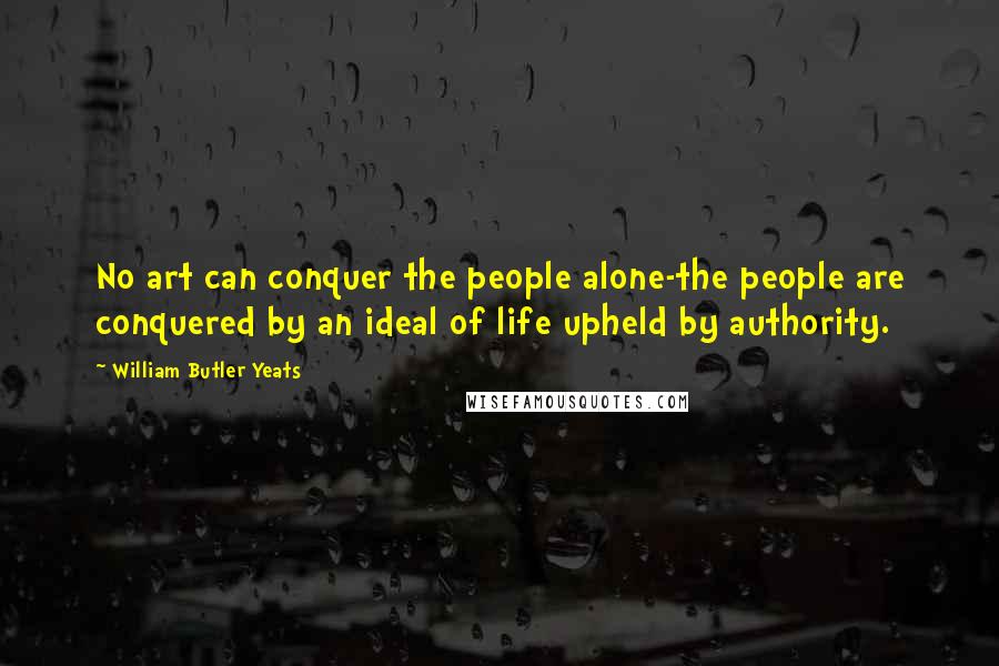 William Butler Yeats Quotes: No art can conquer the people alone-the people are conquered by an ideal of life upheld by authority.