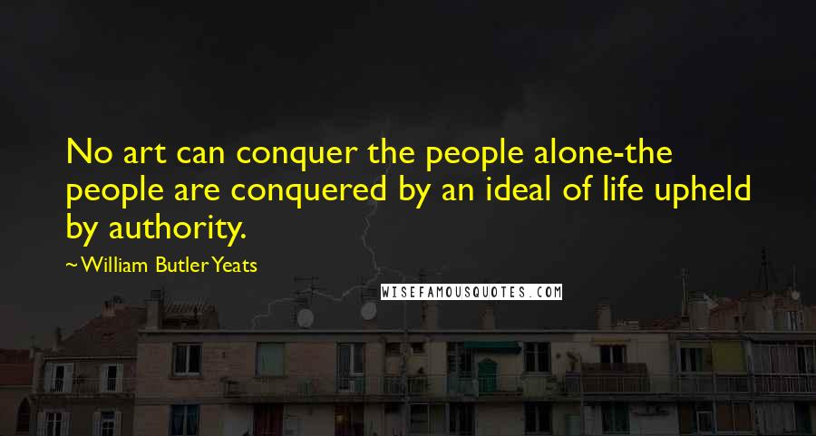 William Butler Yeats Quotes: No art can conquer the people alone-the people are conquered by an ideal of life upheld by authority.