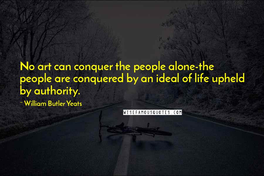 William Butler Yeats Quotes: No art can conquer the people alone-the people are conquered by an ideal of life upheld by authority.