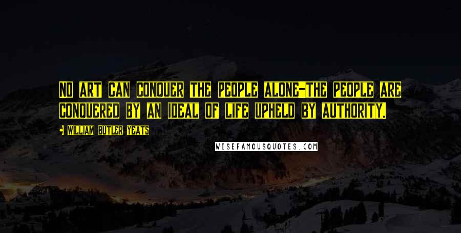 William Butler Yeats Quotes: No art can conquer the people alone-the people are conquered by an ideal of life upheld by authority.