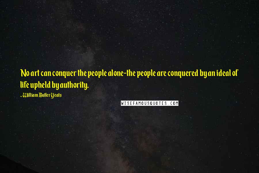 William Butler Yeats Quotes: No art can conquer the people alone-the people are conquered by an ideal of life upheld by authority.