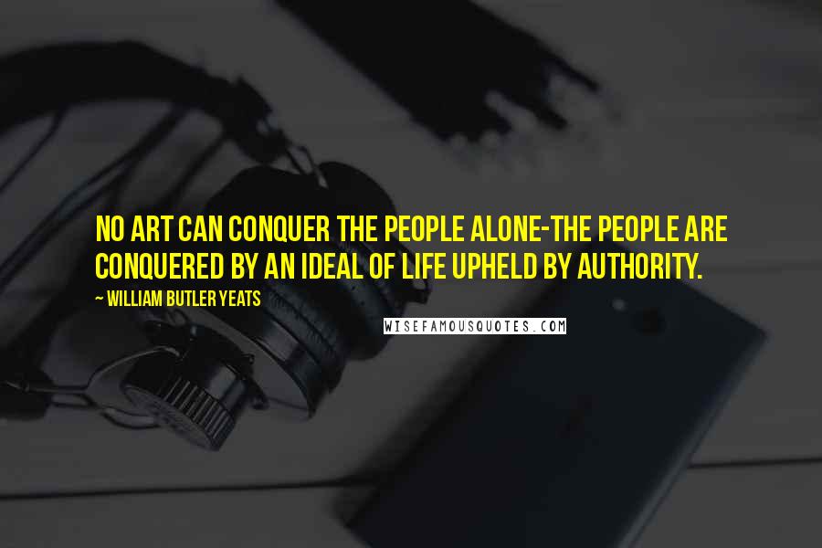 William Butler Yeats Quotes: No art can conquer the people alone-the people are conquered by an ideal of life upheld by authority.