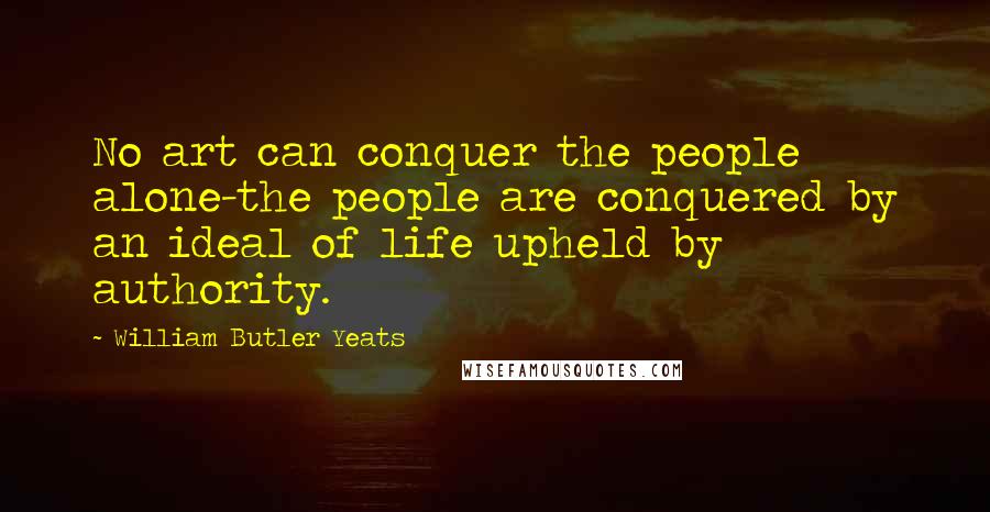 William Butler Yeats Quotes: No art can conquer the people alone-the people are conquered by an ideal of life upheld by authority.