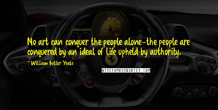 William Butler Yeats Quotes: No art can conquer the people alone-the people are conquered by an ideal of life upheld by authority.