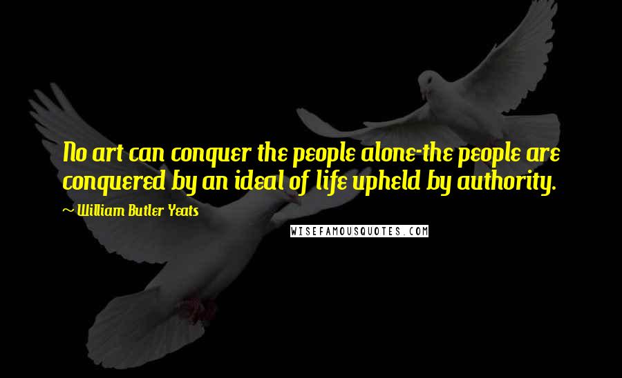 William Butler Yeats Quotes: No art can conquer the people alone-the people are conquered by an ideal of life upheld by authority.