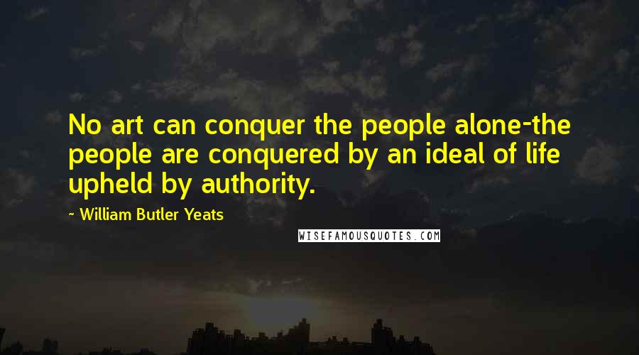 William Butler Yeats Quotes: No art can conquer the people alone-the people are conquered by an ideal of life upheld by authority.