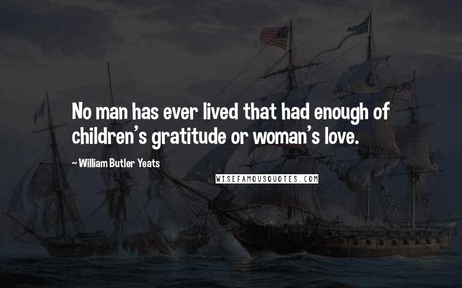 William Butler Yeats Quotes: No man has ever lived that had enough of children's gratitude or woman's love.