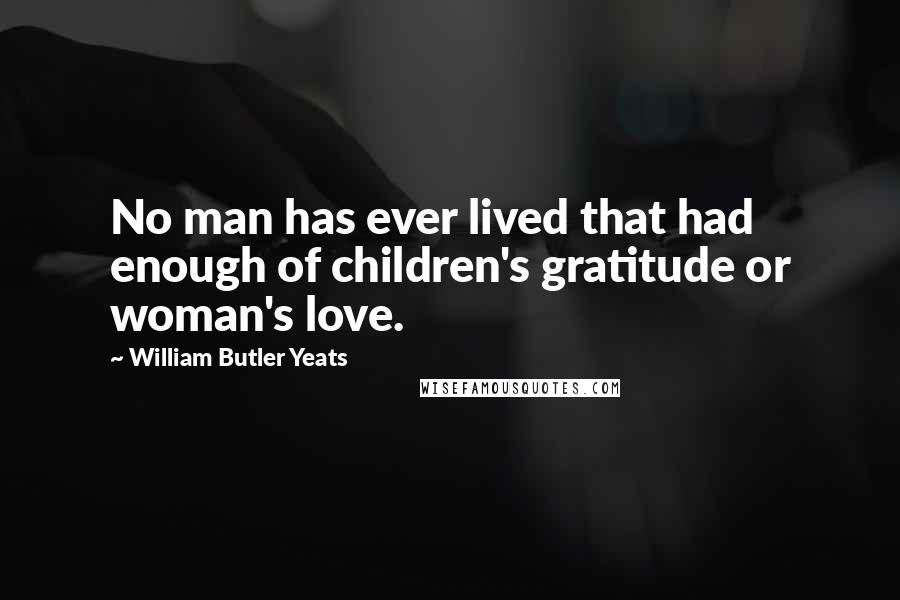 William Butler Yeats Quotes: No man has ever lived that had enough of children's gratitude or woman's love.
