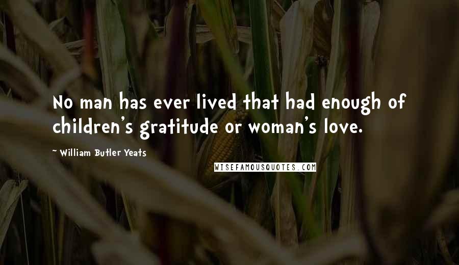 William Butler Yeats Quotes: No man has ever lived that had enough of children's gratitude or woman's love.