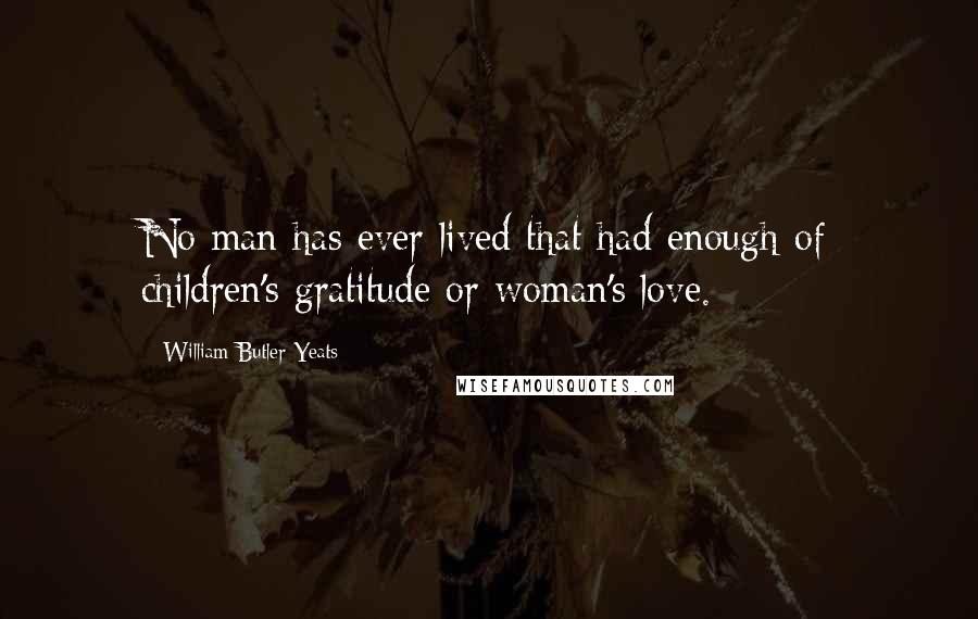 William Butler Yeats Quotes: No man has ever lived that had enough of children's gratitude or woman's love.