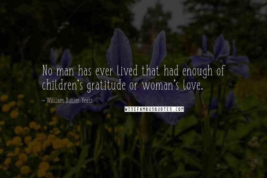 William Butler Yeats Quotes: No man has ever lived that had enough of children's gratitude or woman's love.