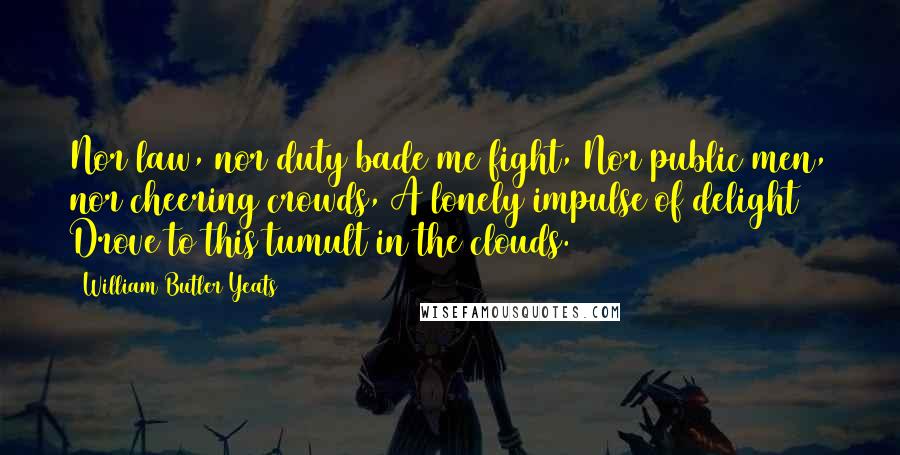 William Butler Yeats Quotes: Nor law, nor duty bade me fight, Nor public men, nor cheering crowds, A lonely impulse of delight Drove to this tumult in the clouds.