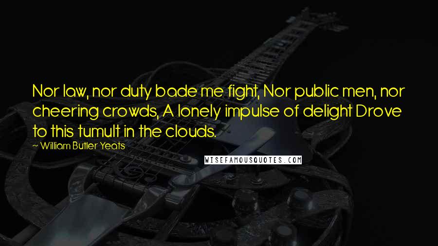 William Butler Yeats Quotes: Nor law, nor duty bade me fight, Nor public men, nor cheering crowds, A lonely impulse of delight Drove to this tumult in the clouds.