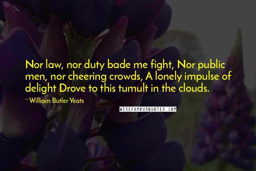 William Butler Yeats Quotes: Nor law, nor duty bade me fight, Nor public men, nor cheering crowds, A lonely impulse of delight Drove to this tumult in the clouds.