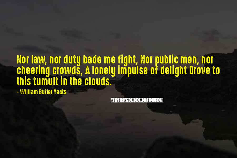 William Butler Yeats Quotes: Nor law, nor duty bade me fight, Nor public men, nor cheering crowds, A lonely impulse of delight Drove to this tumult in the clouds.