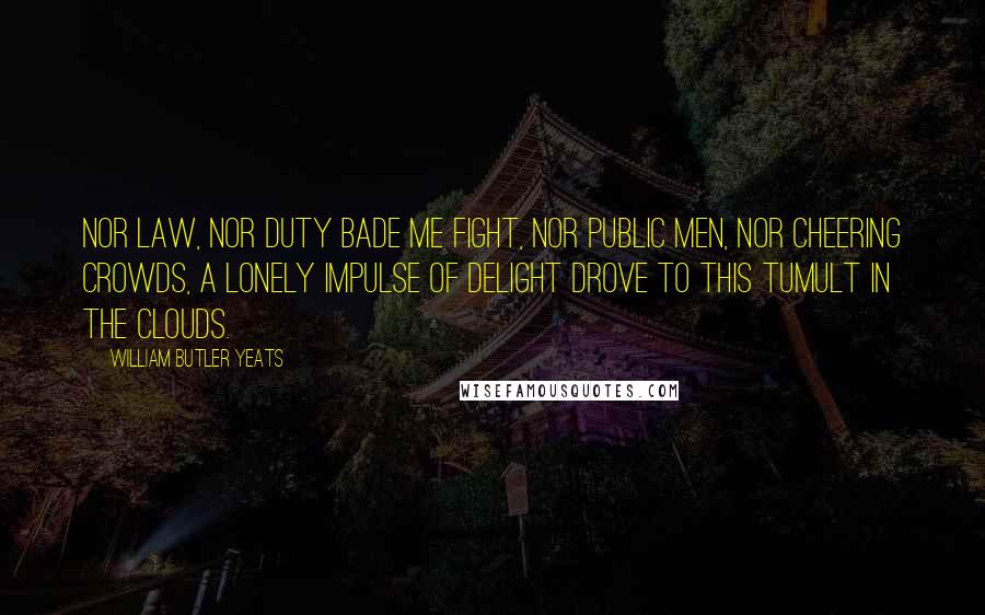 William Butler Yeats Quotes: Nor law, nor duty bade me fight, Nor public men, nor cheering crowds, A lonely impulse of delight Drove to this tumult in the clouds.