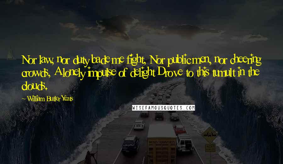 William Butler Yeats Quotes: Nor law, nor duty bade me fight, Nor public men, nor cheering crowds, A lonely impulse of delight Drove to this tumult in the clouds.