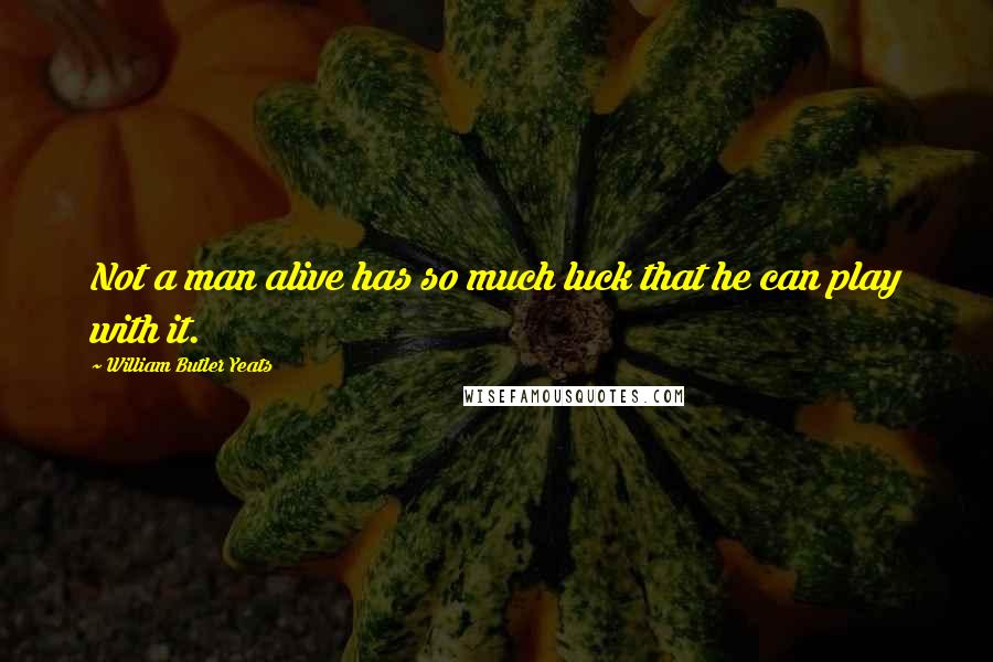 William Butler Yeats Quotes: Not a man alive has so much luck that he can play with it.