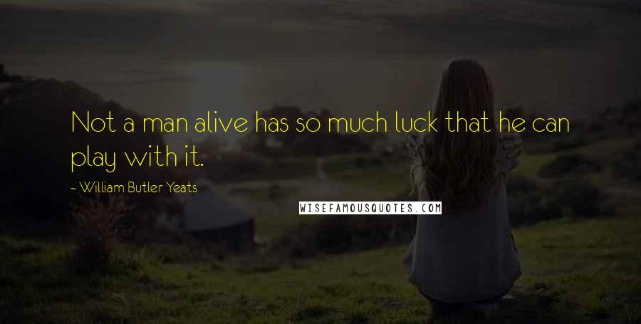 William Butler Yeats Quotes: Not a man alive has so much luck that he can play with it.