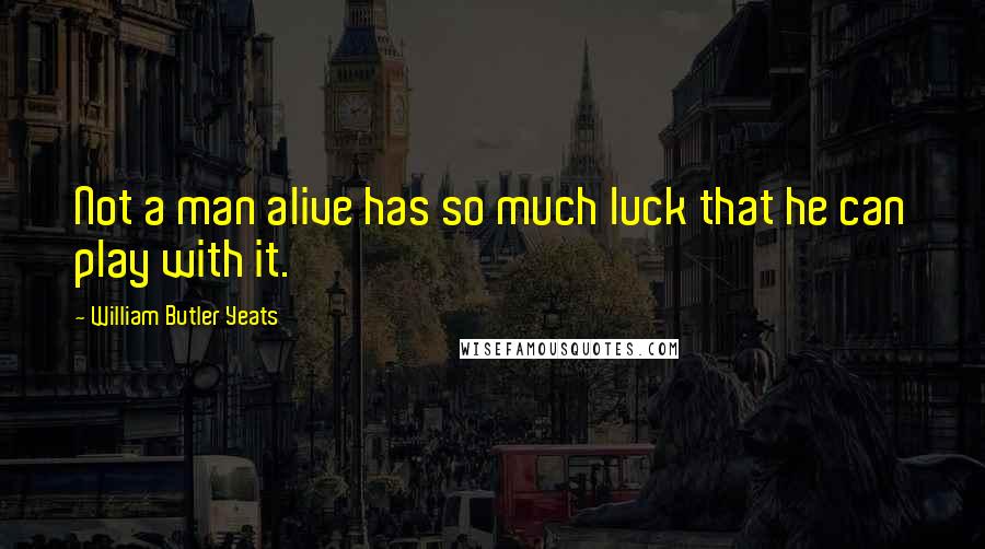 William Butler Yeats Quotes: Not a man alive has so much luck that he can play with it.