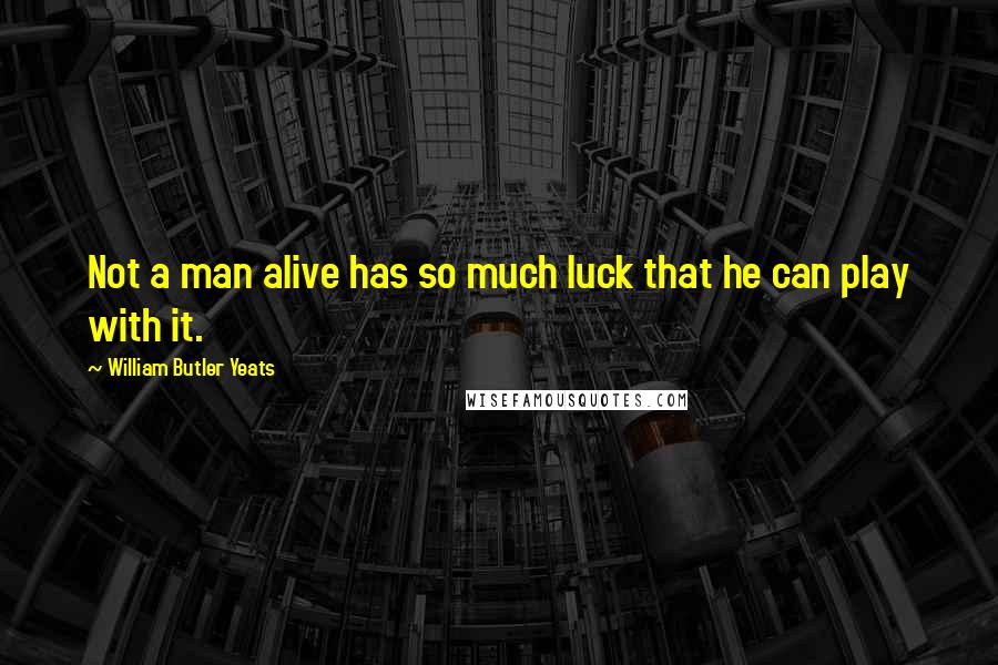 William Butler Yeats Quotes: Not a man alive has so much luck that he can play with it.