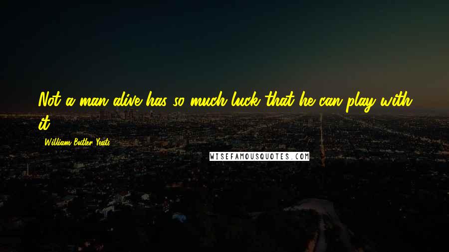 William Butler Yeats Quotes: Not a man alive has so much luck that he can play with it.