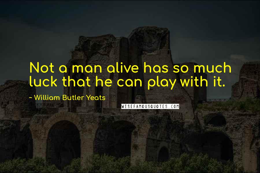 William Butler Yeats Quotes: Not a man alive has so much luck that he can play with it.