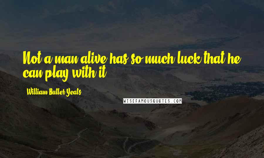 William Butler Yeats Quotes: Not a man alive has so much luck that he can play with it.