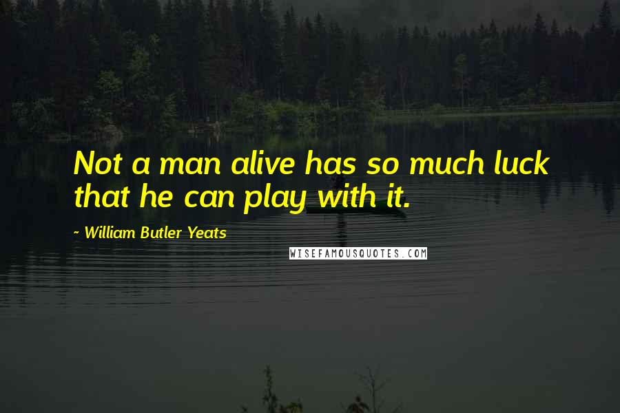 William Butler Yeats Quotes: Not a man alive has so much luck that he can play with it.