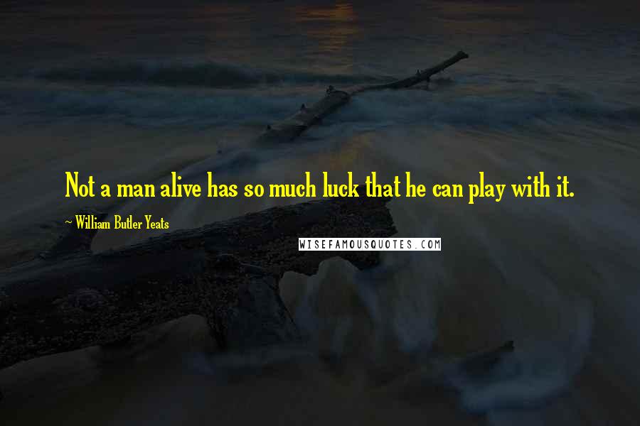 William Butler Yeats Quotes: Not a man alive has so much luck that he can play with it.