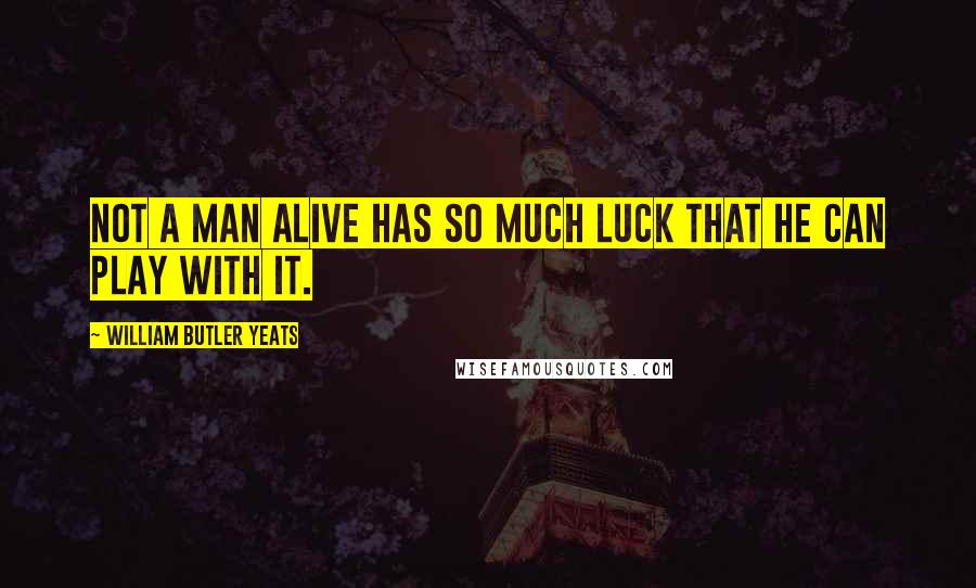 William Butler Yeats Quotes: Not a man alive has so much luck that he can play with it.